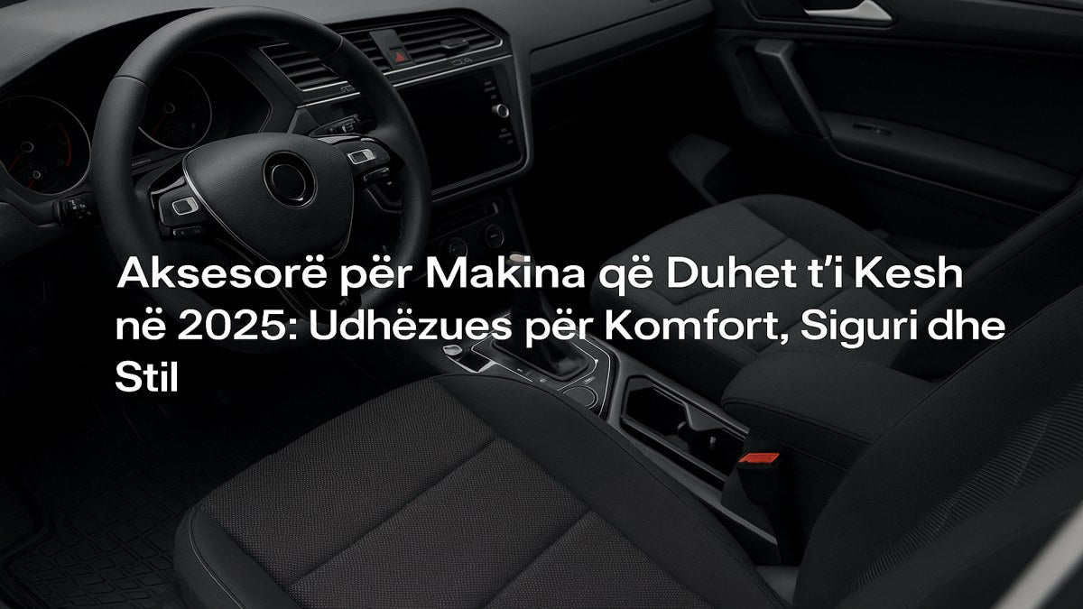 Aksesore për Makina që Duhet t’i Kesh në 2025: Udhëzues për Komfort, Siguri dhe Stil